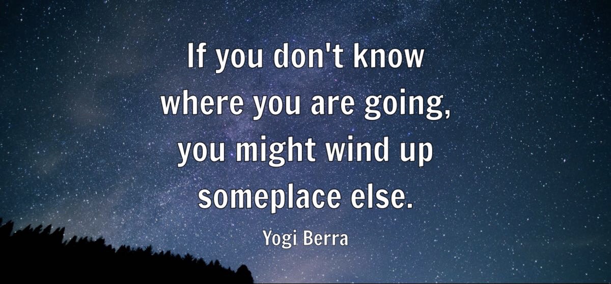 If you don't know where you are going, you might wind up someplace else.